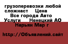 грузоперевозки любой сложнаст  › Цена ­ 100 - Все города Авто » Услуги   . Ненецкий АО,Нарьян-Мар г.